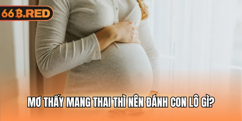 Mơ thấy mang thai thì nên đánh con lô gì?